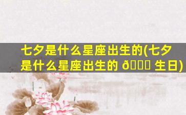 七夕是什么星座出生的(七夕是什么星座出生的 🍀 生日)